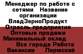 Менеджер по работе с сетями › Название организации ­ ВладЗерноПродукт › Отрасль предприятия ­ Оптовые продажи › Минимальный оклад ­ 25 000 - Все города Работа » Вакансии   . Пермский край,Добрянка г.